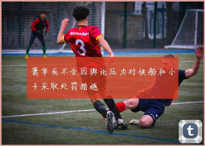 萧华或不会因舆论压力对快船和小卡采取处罚措施