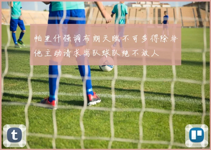 帕里什强调布朗天赋不可多得除非他主动请求离队球队绝不放人