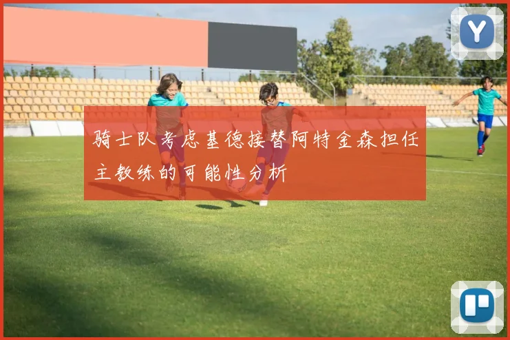 骑士队考虑基德接替阿特金森担任主教练的可能性分析