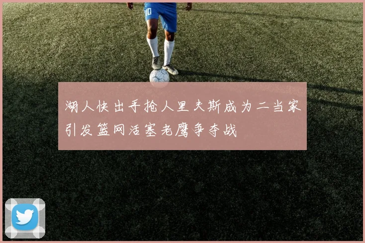 湖人快出手抢人里夫斯成为二当家引发篮网活塞老鹰争夺战