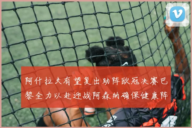 阿什拉夫有望复出助阵欧冠决赛巴黎全力以赴迎战阿森纳确保健康阵容