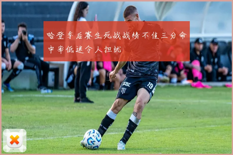 哈登季后赛生死战战绩不佳三分命中率低迷令人担忧