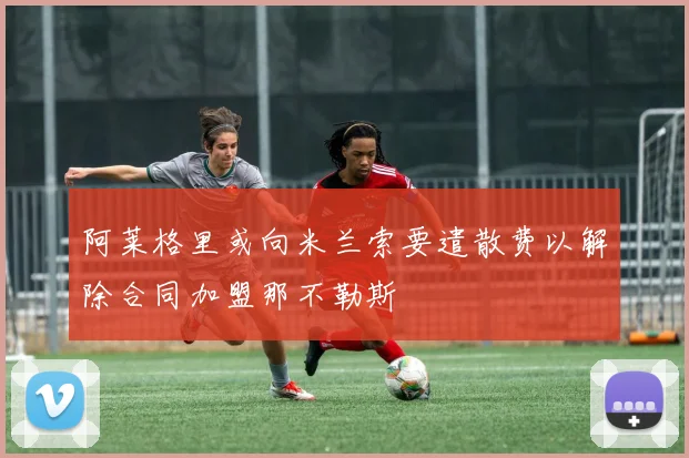 阿莱格里或向米兰索要遣散费以解除合同加盟那不勒斯