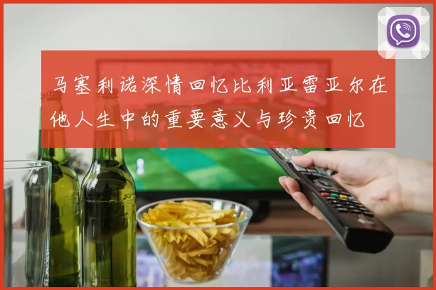 马塞利诺深情回忆比利亚雷亚尔在他人生中的重要意义与珍贵回忆