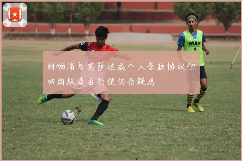 利物浦与宽萨达成个人条款协议但回购权是否行使仍存疑虑