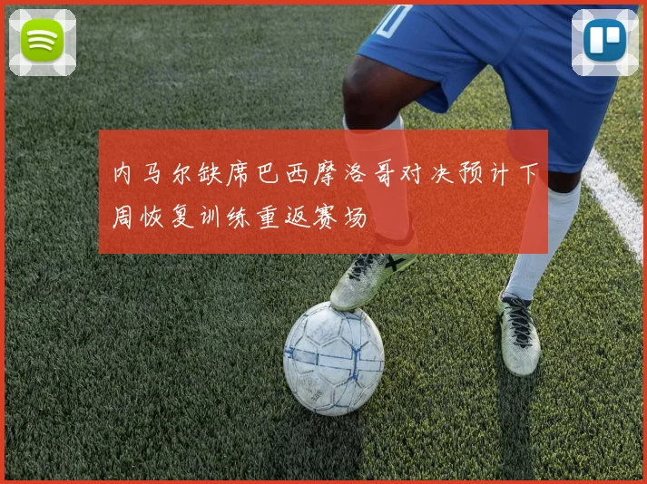 内马尔缺席巴西摩洛哥对决预计下周恢复训练重返赛场