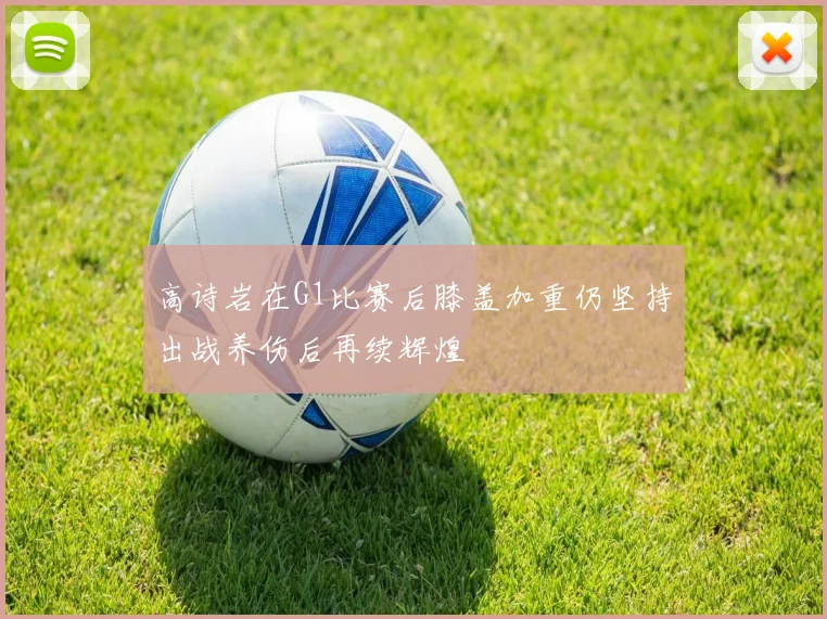 高诗岩在G1比赛后膝盖加重仍坚持出战养伤后再续辉煌