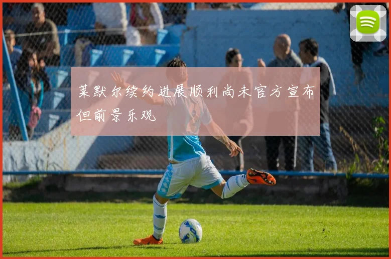 莱默尔续约进展顺利尚未官方宣布但前景乐观