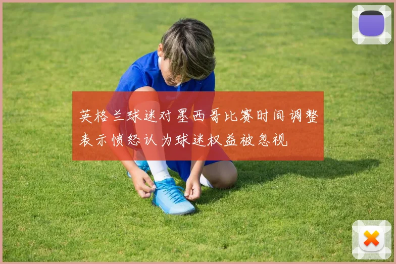 英格兰球迷对墨西哥比赛时间调整表示愤怒认为球迷权益被忽视