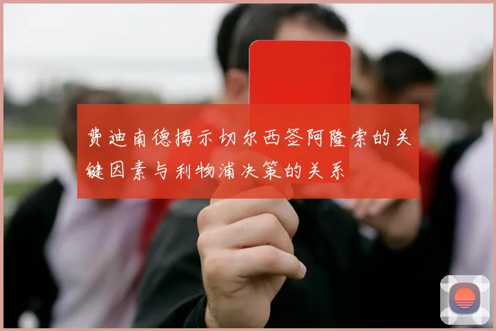 费迪南德揭示切尔西签阿隆索的关键因素与利物浦决策的关系
