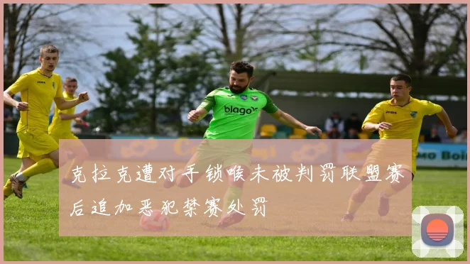 克拉克遭对手锁喉未被判罚联盟赛后追加恶犯禁赛处罚