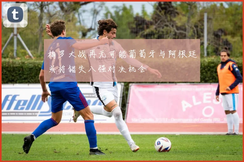 梅罗大战再无可能葡萄牙与阿根廷或将错失八强对决机会