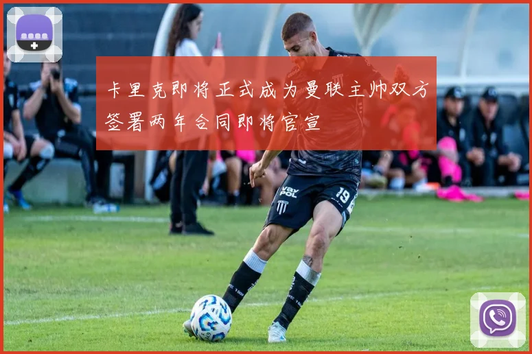 卡里克即将正式成为曼联主帅双方签署两年合同即将官宣
