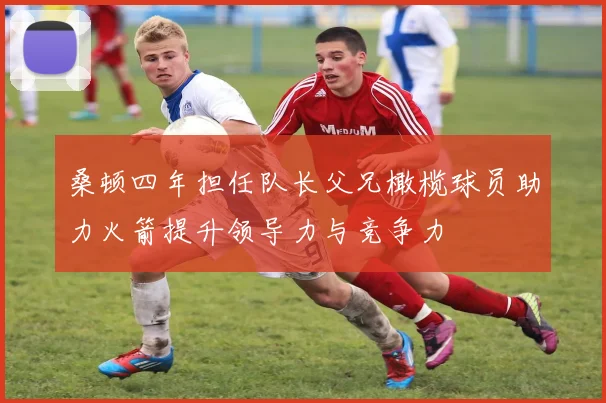 桑顿四年担任队长父兄橄榄球员助力火箭提升领导力与竞争力