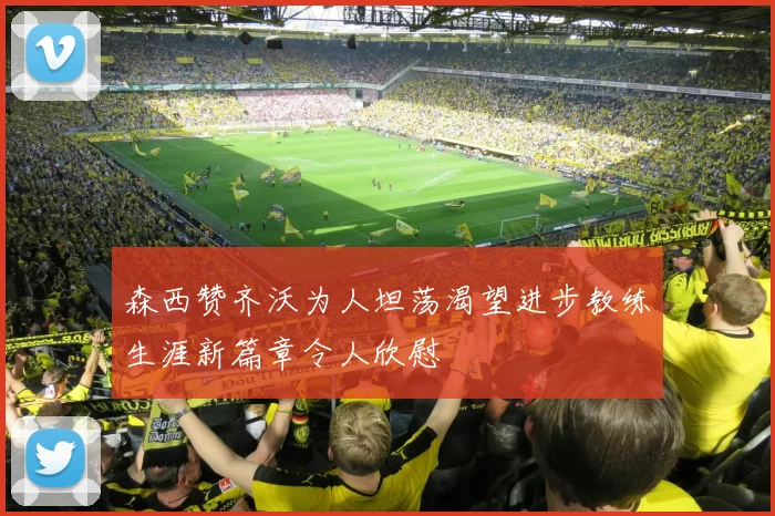 森西赞齐沃为人坦荡渴望进步教练生涯新篇章令人欣慰