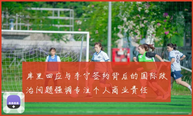 库里回应与李宁签约背后的国际政治问题强调专注个人商业责任