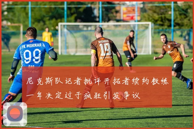 尼克斯队记者批评开拓者续约教练一年决定过于疯狂引发争议