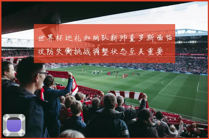 世界杯巡礼加纳队新帅奎罗斯面临攻防失衡挑战调整状态至关重要