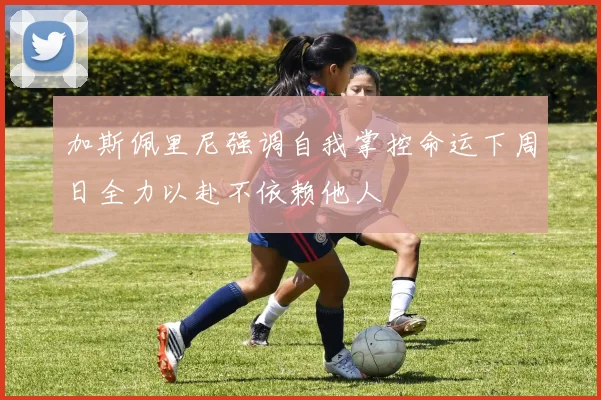 加斯佩里尼强调自我掌控命运下周日全力以赴不依赖他人