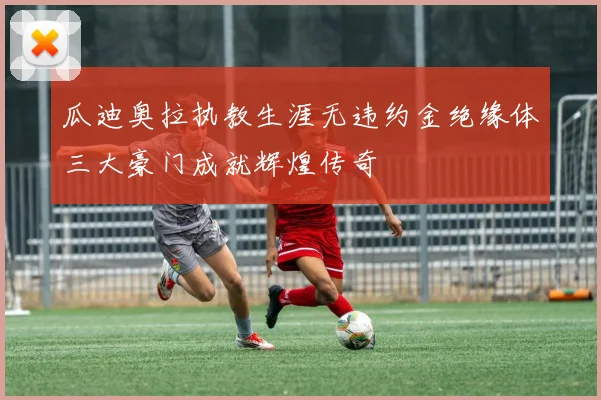 瓜迪奥拉执教生涯无违约金绝缘体三大豪门成就辉煌传奇