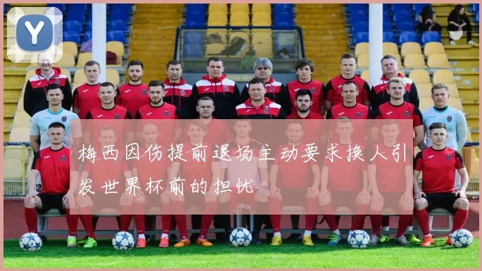 梅西因伤提前退场主动要求换人引发世界杯前的担忧