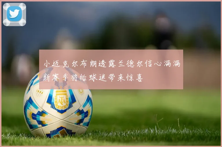 小迈克尔布朗透露兰德尔信心满满新赛季将给球迷带来惊喜